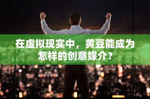 在虚拟现实中，黄豆能成为怎样的创意媒介？