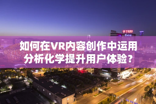 如何在VR内容创作中运用分析化学提升用户体验？