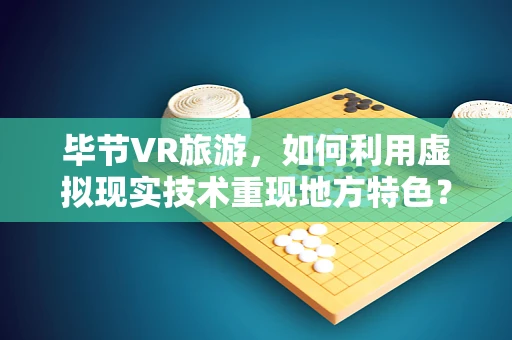毕节VR旅游，如何利用虚拟现实技术重现地方特色？