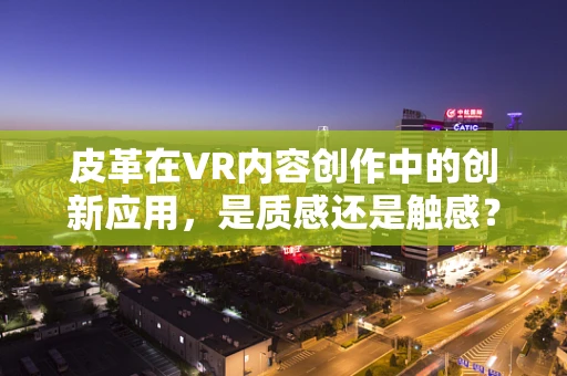皮革在VR内容创作中的创新应用，是质感还是触感？