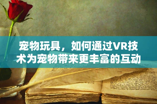 宠物玩具，如何通过VR技术为宠物带来更丰富的互动体验？