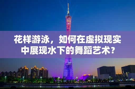 花样游泳，如何在虚拟现实中展现水下的舞蹈艺术？