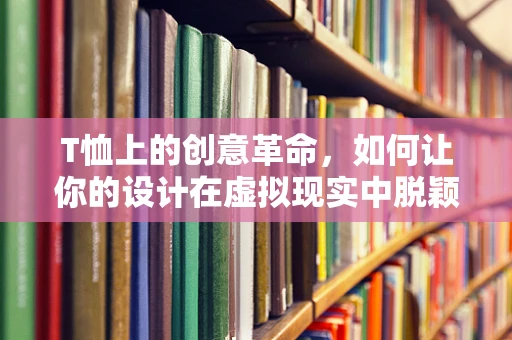 T恤上的创意革命，如何让你的设计在虚拟现实中脱颖而出？