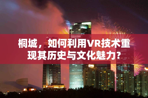 桐城，如何利用VR技术重现其历史与文化魅力？