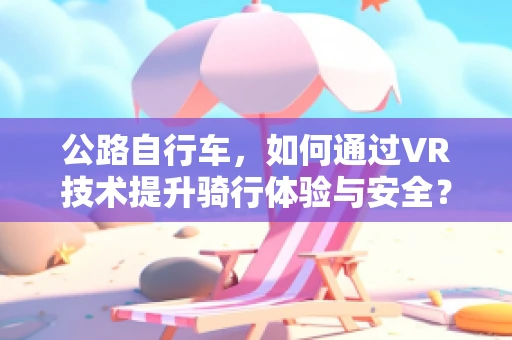公路自行车，如何通过VR技术提升骑行体验与安全？