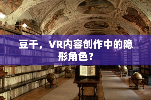 豆干，VR内容创作中的隐形角色？