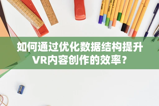 如何通过优化数据结构提升VR内容创作的效率？