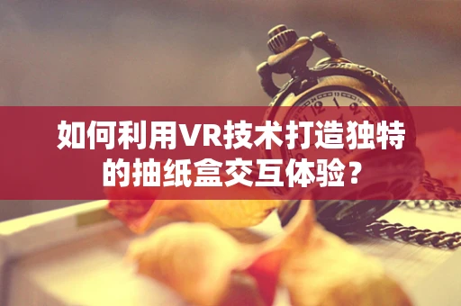 如何利用VR技术打造独特的抽纸盒交互体验？