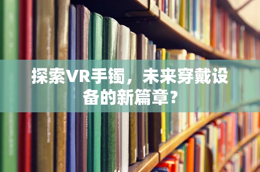 探索VR手镯，未来穿戴设备的新篇章？
