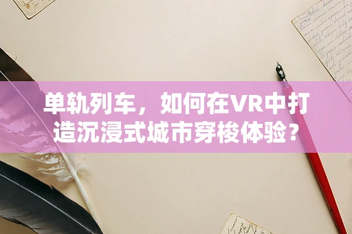 单轨列车，如何在VR中打造沉浸式城市穿梭体验？