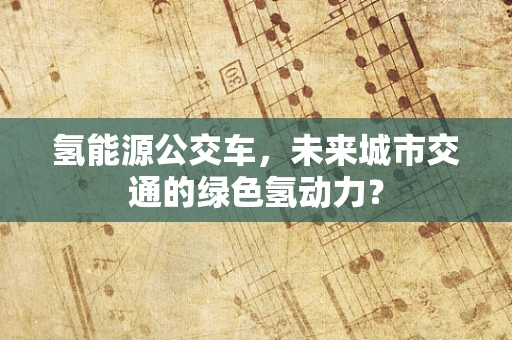 氢能源公交车，未来城市交通的绿色氢动力？