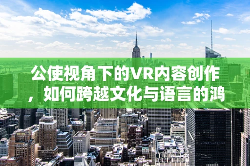 公使视角下的VR内容创作，如何跨越文化与语言的鸿沟？