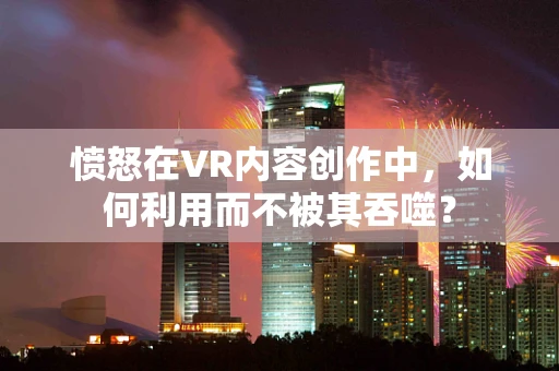 愤怒在VR内容创作中，如何利用而不被其吞噬？