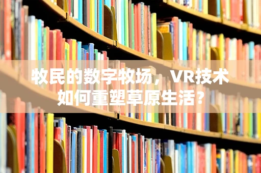 牧民的数字牧场，VR技术如何重塑草原生活？