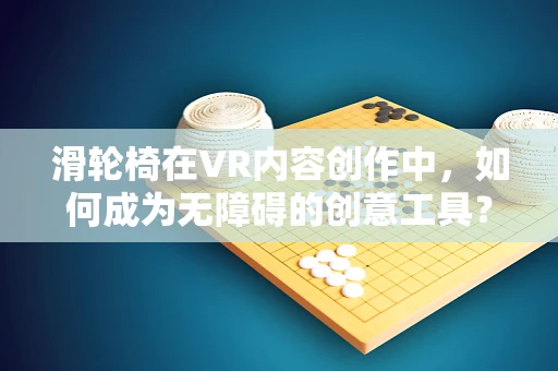 滑轮椅在VR内容创作中，如何成为无障碍的创意工具？