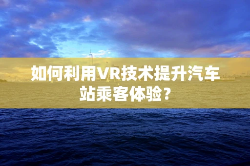 如何利用VR技术提升汽车站乘客体验？