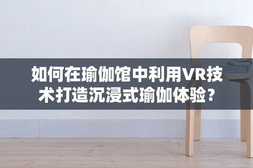 如何在瑜伽馆中利用VR技术打造沉浸式瑜伽体验？