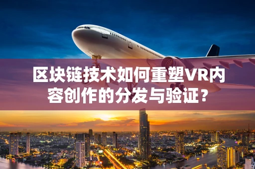 区块链技术如何重塑VR内容创作的分发与验证？