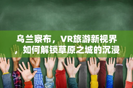 乌兰察布，VR旅游新视界，如何解锁草原之城的沉浸式体验？
