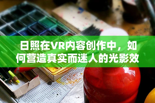日照在VR内容创作中，如何营造真实而迷人的光影效果？