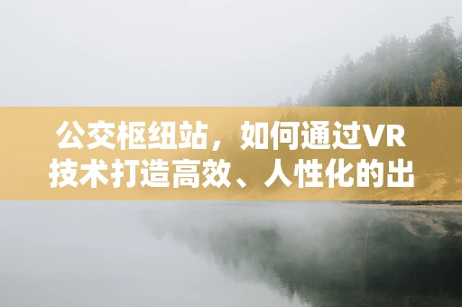 公交枢纽站，如何通过VR技术打造高效、人性化的出行体验？