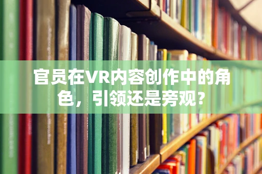 官员在VR内容创作中的角色，引领还是旁观？