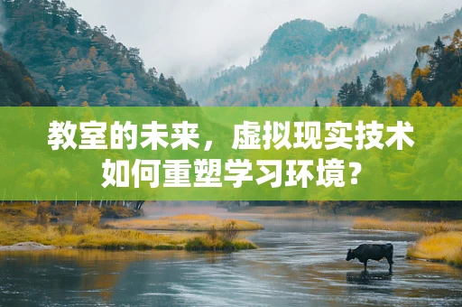 教室的未来，虚拟现实技术如何重塑学习环境？
