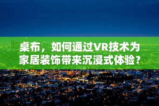 桌布，如何通过VR技术为家居装饰带来沉浸式体验？