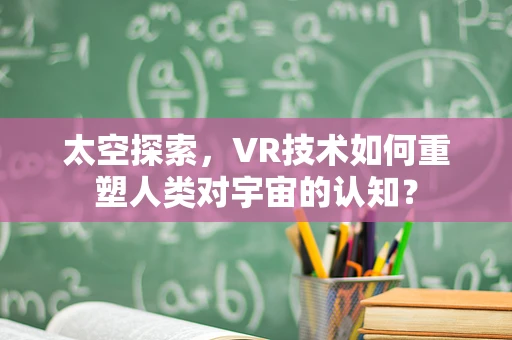 太空探索，VR技术如何重塑人类对宇宙的认知？