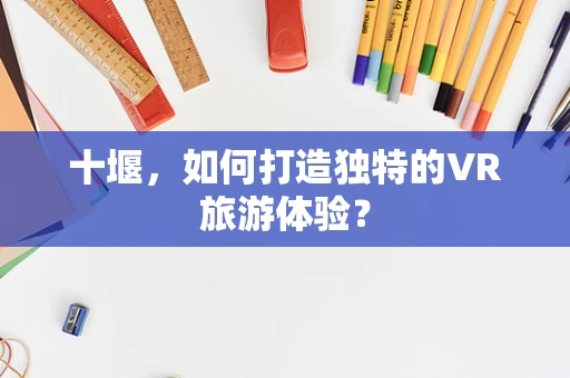十堰，如何打造独特的VR旅游体验？