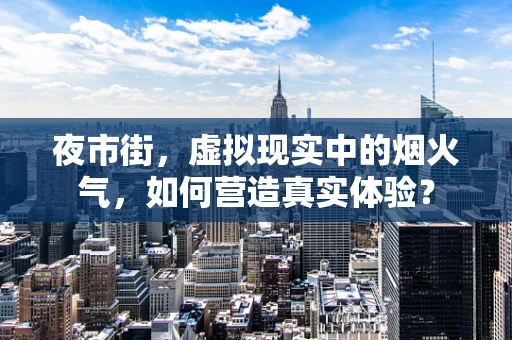 夜市街，虚拟现实中的烟火气，如何营造真实体验？
