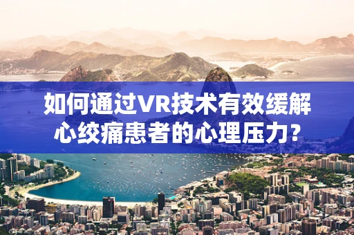 如何通过VR技术有效缓解心绞痛患者的心理压力？