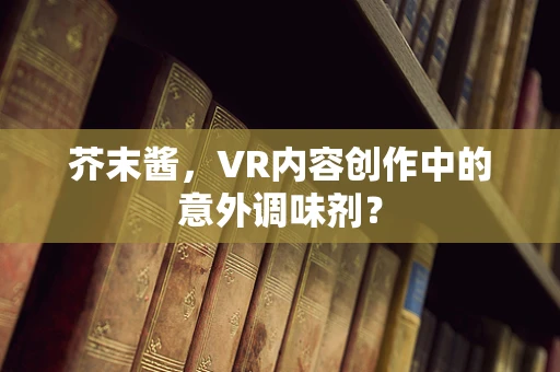 芥末酱，VR内容创作中的意外调味剂？