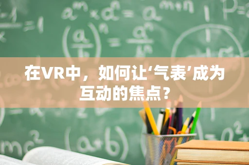 在VR中，如何让‘气表’成为互动的焦点？