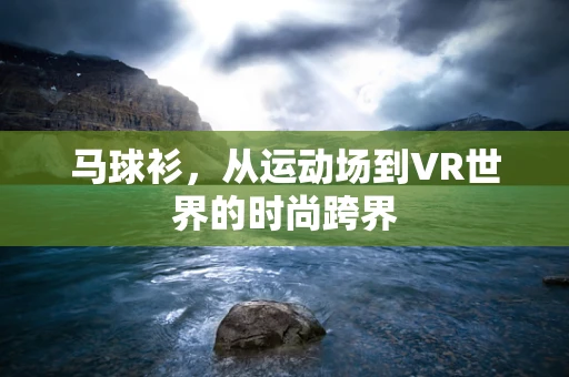 马球衫，从运动场到VR世界的时尚跨界