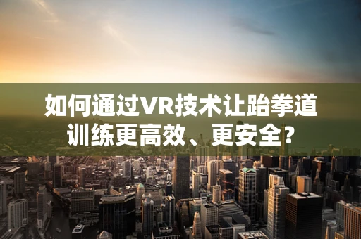 如何通过VR技术让跆拳道训练更高效、更安全？