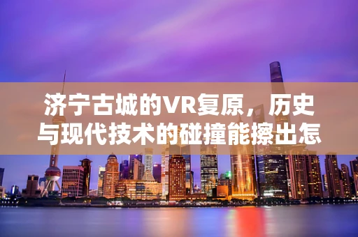 济宁古城的VR复原，历史与现代技术的碰撞能擦出怎样的火花？