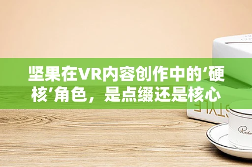 坚果在VR内容创作中的‘硬核’角色，是点缀还是核心？