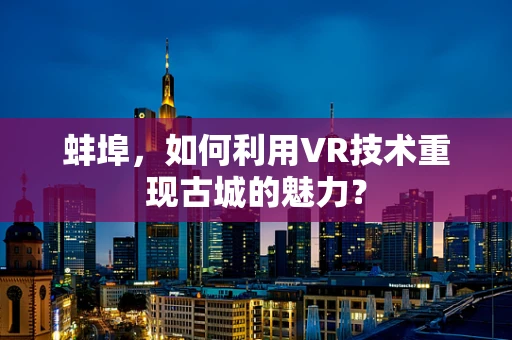 蚌埠，如何利用VR技术重现古城的魅力？