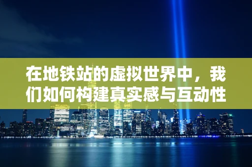 在地铁站的虚拟世界中，我们如何构建真实感与互动性的完美融合？