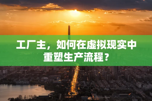 工厂主，如何在虚拟现实中重塑生产流程？