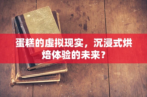 蛋糕的虚拟现实，沉浸式烘焙体验的未来？