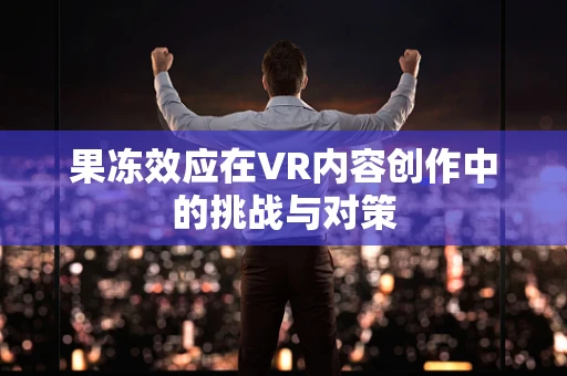 果冻效应在VR内容创作中的挑战与对策