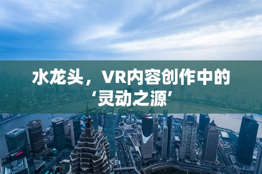 水龙头，VR内容创作中的‘灵动之源’