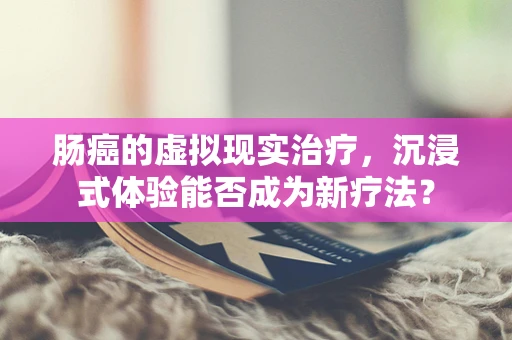肠癌的虚拟现实治疗，沉浸式体验能否成为新疗法？