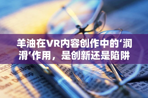 羊油在VR内容创作中的‘润滑’作用，是创新还是陷阱？