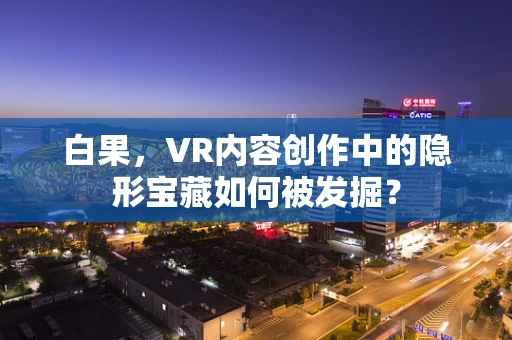 白果，VR内容创作中的隐形宝藏如何被发掘？