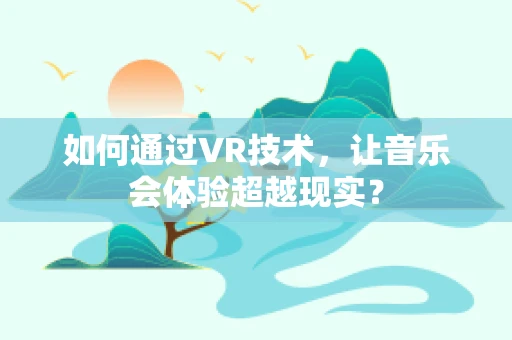 如何通过VR技术，让音乐会体验超越现实？
