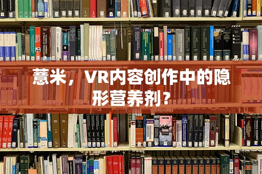 薏米，VR内容创作中的隐形营养剂？
