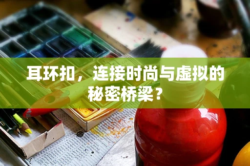 耳环扣，连接时尚与虚拟的秘密桥梁？